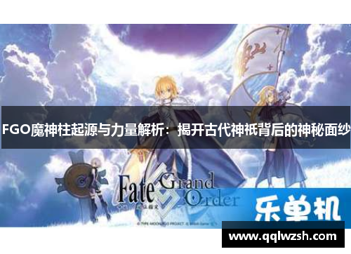 FGO魔神柱起源与力量解析：揭开古代神祇背后的神秘面纱