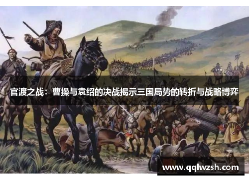 官渡之战：曹操与袁绍的决战揭示三国局势的转折与战略博弈